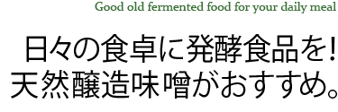 Good old fermented food for your daily meal 日々の食卓に発酵食品を！ 天然醸造味噌がおすすめ。